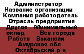 Администратор › Название организации ­ Компания-работодатель › Отрасль предприятия ­ Другое › Минимальный оклад ­ 1 - Все города Работа » Вакансии   . Амурская обл.,Октябрьский р-н